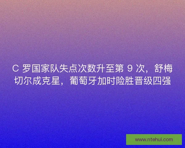 C 罗国家队失点次数升至第 9 次，舒梅切尔成克星，葡萄牙加时险胜晋级四强