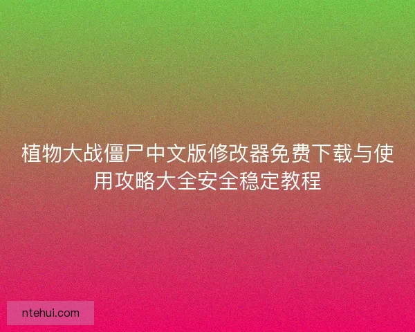 植物大战僵尸中文版修改器免费下载与使用攻略大全安全稳定教程