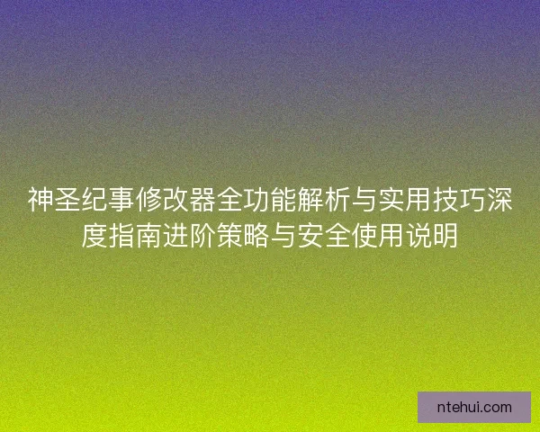 神圣纪事修改器全功能解析与实用技巧深度指南进阶策略与安全使用说明