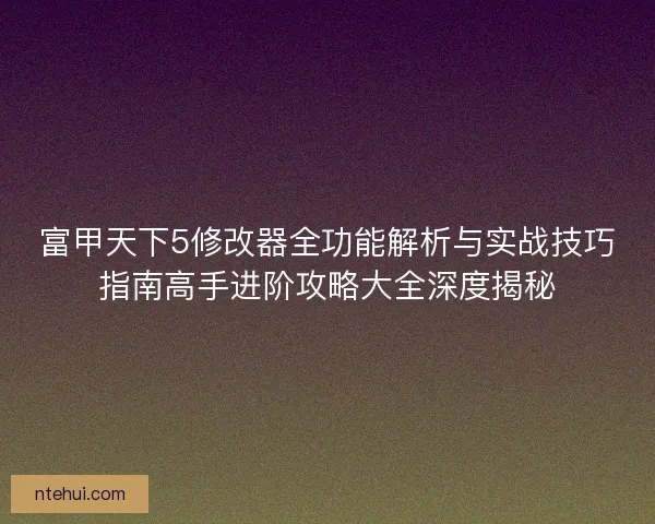 富甲天下5修改器全功能解析与实战技巧指南高手进阶攻略大全深度揭秘