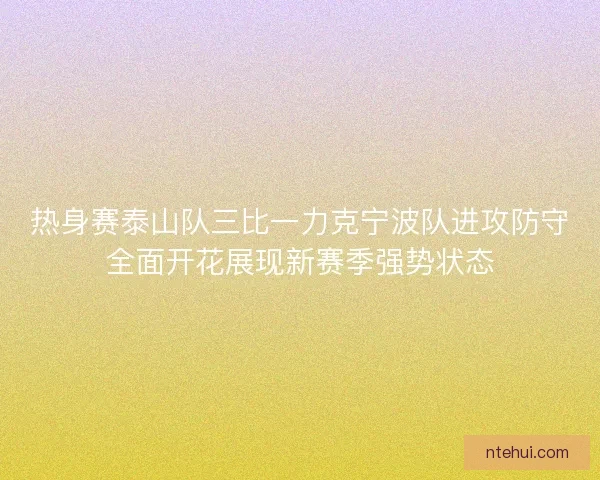 热身赛泰山队三比一力克宁波队进攻防守全面开花展现新赛季强势状态