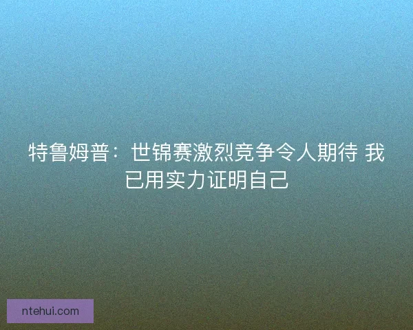 特鲁姆普：世锦赛激烈竞争令人期待 我已用实力证明自己