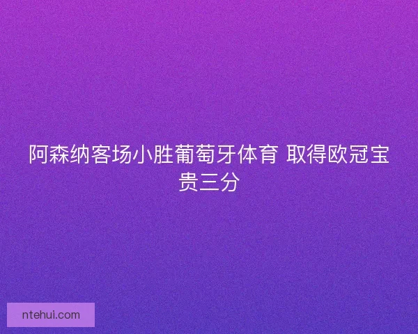 阿森纳客场小胜葡萄牙体育 取得欧冠宝贵三分